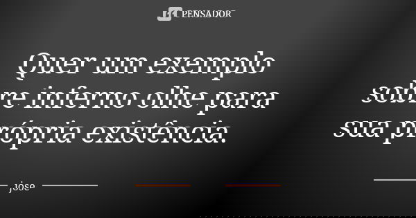 Quer um exemplo sobre inferno olhe para sua própria existência.... Frase de jose.