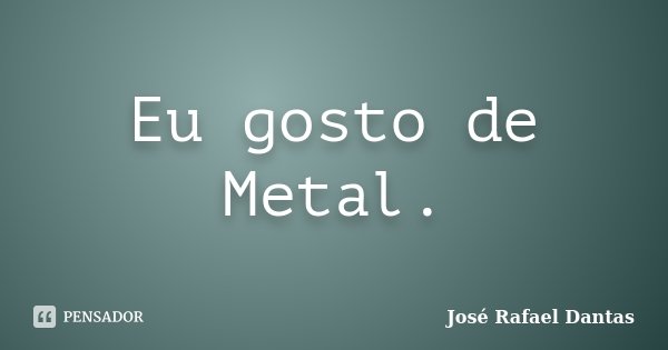 Eu gosto de Metal.... Frase de José Rafael Dantas.