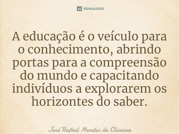 ⁠A educação é o veículo para o conhecimento, abrindo portas para a compreensão do mundo e capacitando indivíduos a explorarem os horizontes do saber.... Frase de José Rafael Mendes de Oliveira.