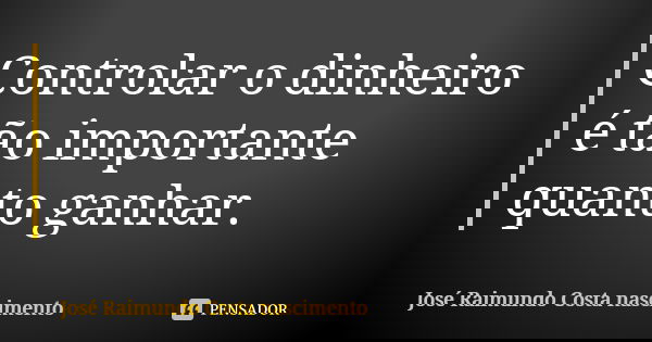 Controlar o dinheiro é tão importante quanto ganhar.... Frase de José Raimundo Costa nascimento.