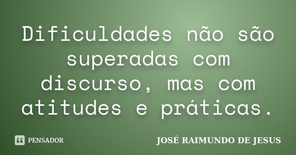 Dificuldades não são superadas com discurso, mas com atitudes e práticas.... Frase de JOSÉ RAIMUNDO DE JESUS.