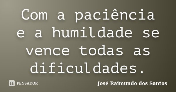 Com a paciência e a humildade se vence todas as dificuldades.... Frase de José Raimundo dos Santos.