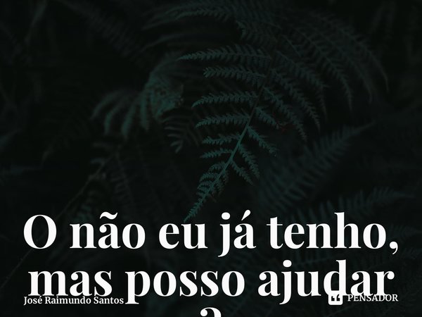 O não eu já tenho, mas posso ajudar ? ⁠... Frase de José Raimundo Santos.