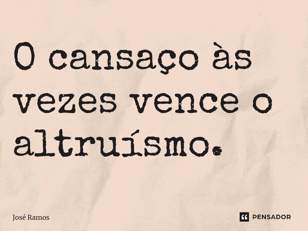 ⁠O cansaço às vezes vence o altruísmo.... Frase de José Ramos.