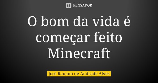 O bom da vida é começar feito Minecraft... Frase de José Raulam de Andrade Alves.