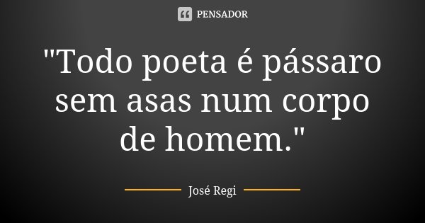 "Todo poeta é pássaro sem asas num corpo de homem."... Frase de José Regi.