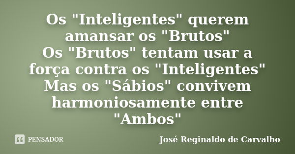 Os "Inteligentes" querem amansar os "Brutos" Os "Brutos" tentam usar a força contra os "Inteligentes" Mas os "Sábio... Frase de José Reginaldo de Carvalho.