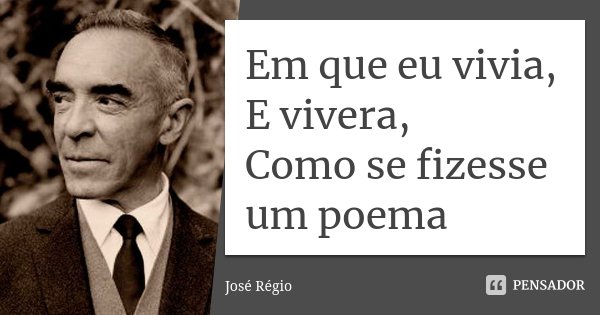 Em que eu vivia, E vivera, Como se fizesse um poema... Frase de José Régio.