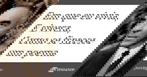 Em que eu vivia, E vivera, Como se fizesse um poema... Frase de José Régio.