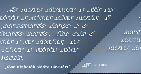 As vezes durante o dia eu sinto a minha alma vazia. O pensamento longe e o sentimento perto. Mas ela é estranha e me domina, as vezes eu sinto a minha alma vazi... Frase de José Reinaldo Nobre Cavalari.