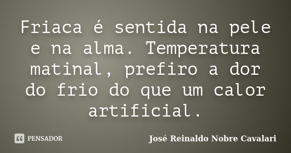 Friaca é sentida na pele e na alma. Temperatura matinal, prefiro a dor do frio do que um calor artificial.... Frase de José Reinaldo Nobre Cavalari.