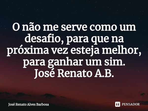 ⁠O não me serve como um desafio, para que na próxima vez esteja melhor, para ganhar um sim.
José Renato A.B.... Frase de José Renato Alves Barbosa.
