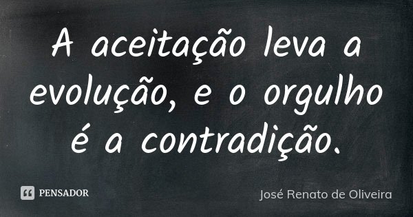 A aceitação leva a evolução, e o orgulho é a contradição.... Frase de José Renato de Oliveira.
