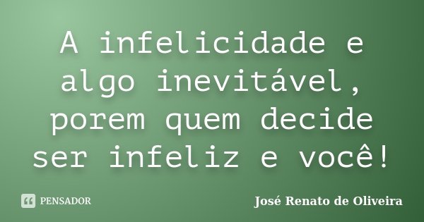A infelicidade e algo inevitável, porem quem decide ser infeliz e você!... Frase de José Renato de Oliveira.