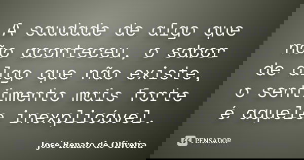 A saudade de algo que não aconteceu, o sabor de algo que não existe, o sentimento mais forte é aquele inexplicável.... Frase de José Renato de Oliveira.
