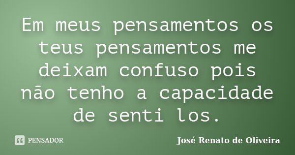 Em meus pensamentos os teus pensamentos me deixam confuso pois não tenho a capacidade de senti los.... Frase de José Renato de Oliveira.