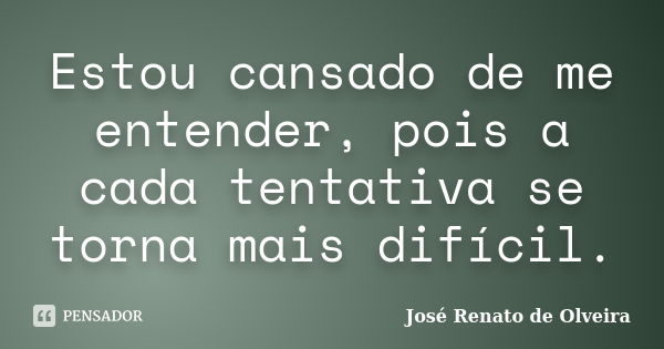 Estou cansado de me entender, pois a cada tentativa se torna mais difícil.... Frase de José Renato de Olveira.