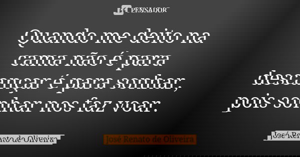 Quando me deito na cama não é para descançar é para sonhar, pois sonhar nos faz voar.... Frase de José Renato de Oliveira.