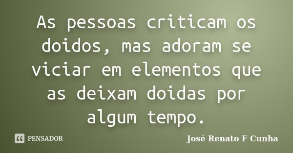As pessoas criticam os doidos, mas adoram se viciar em elementos que as deixam doidas por algum tempo.... Frase de José Renato F Cunha.