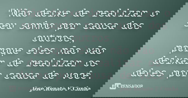 "Não deixe de realizar o seu sonho por causa dos outros, porque eles não vão deixar de realizar os deles por causa de você.... Frase de Jose Renato F Cunha.