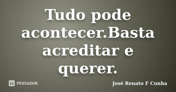 Tudo pode acontecer.Basta acreditar e querer.... Frase de José Renato F Cunha.