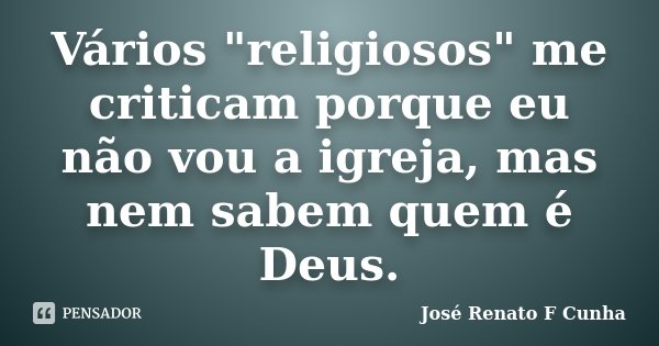 Vários "religiosos" me criticam porque eu não vou a igreja, mas nem sabem quem é Deus.... Frase de José Renato F Cunha.