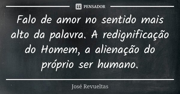 Falo de amor no sentido mais alto da palavra. A redignificação do Homem, a alienação do próprio ser humano.... Frase de José Revueltas.