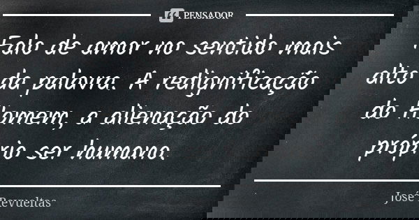 Falo de amor no sentido mais alto da palavra. A redignificação do Homem, a alienação do próprio ser humano.... Frase de José Revueltas.