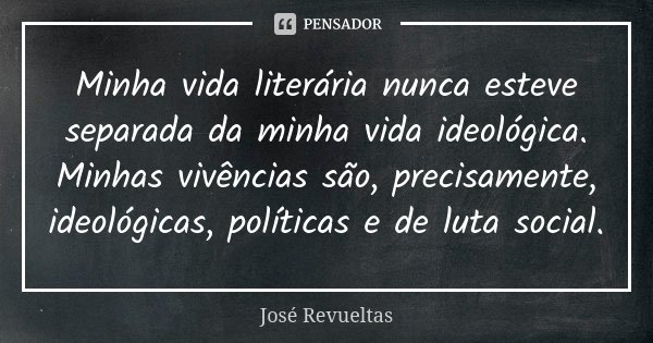 Minha vida literária nunca esteve separada da minha vida ideológica. Minhas vivências são, precisamente, ideológicas, políticas e de luta social.... Frase de José Revueltas.