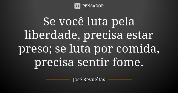 Se você luta pela liberdade, precisa estar preso; se luta por comida, precisa sentir fome.... Frase de José Revueltas.