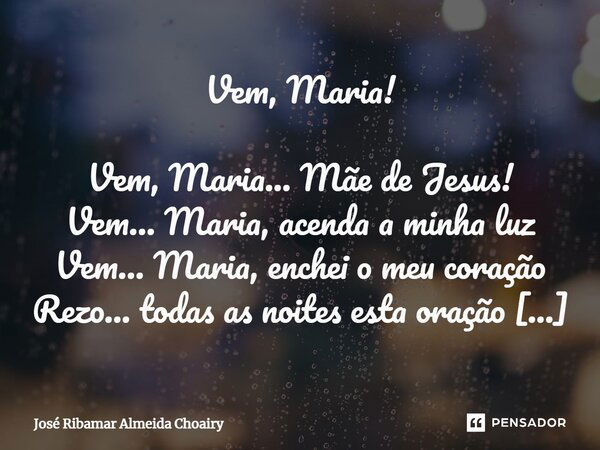 Vem, Maria! Vem, Maria... Mãe de Jesus! Vem… Maria, acenda a minha luz Vem… Maria, enchei o meu coração Rezo... todas as noites esta oração Maria… tira esta lan... Frase de José Ribamar Almeida Choairy.