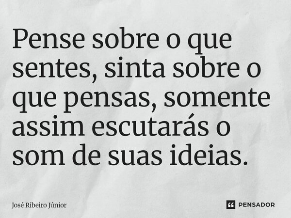 ⁠Pense sobre o que sentes, sinta sobre o que pensas, somente assim escutarás o som de suas ideias.... Frase de José Ribeiro Júnior.