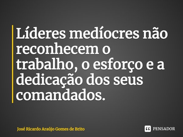 ⁠Líderes medíocres não reconhecem o trabalho, o esforço e a dedicação dos seus comandados.... Frase de José Ricardo Araújo Gomes de Brito.