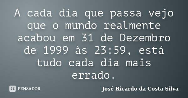 A cada dia que passa vejo que o mundo realmente acabou em 31 de Dezembro de 1999 às 23:59, está tudo cada dia mais errado.... Frase de José Ricardo da Costa Silva.