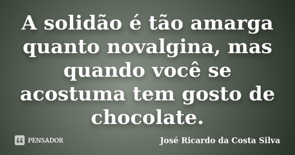 A solidão é tão amarga quanto novalgina, mas quando você se acostuma tem gosto de chocolate.... Frase de José Ricardo da Costa Silva.