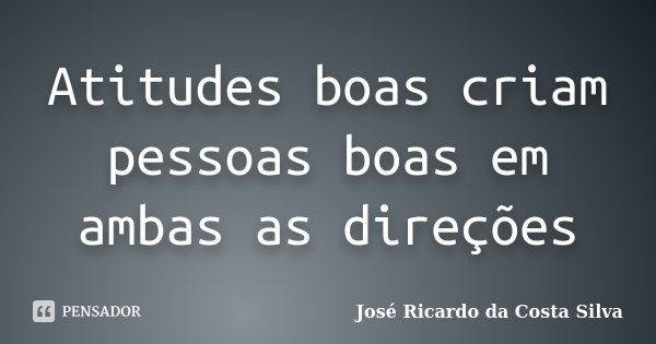 Atitudes boas criam pessoas boas em ambas as direções... Frase de José Ricardo da Costa Silva.