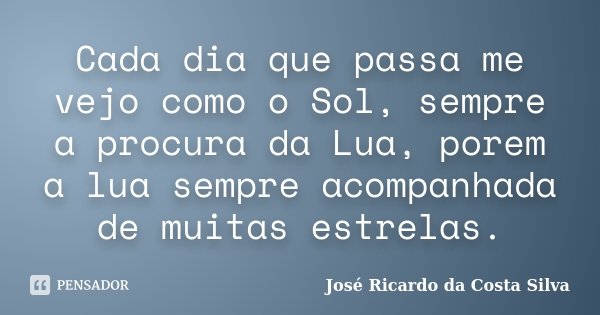 Cada dia que passa me vejo como o Sol, sempre a procura da Lua, porem a lua sempre acompanhada de muitas estrelas.... Frase de José Ricardo da Costa Silva.