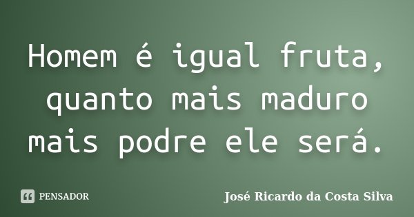 Homem é igual fruta, quanto mais maduro mais podre ele será.... Frase de José Ricardo da Costa Silva.