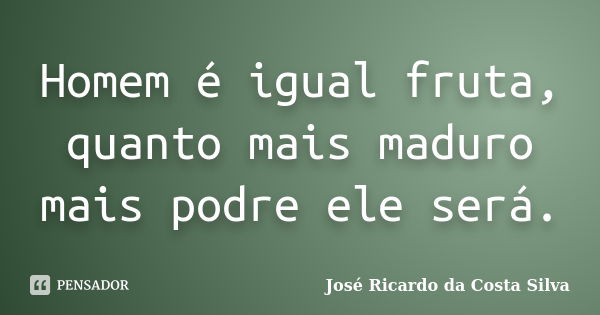 Homem é igual fruta, quanto mais maduro mais podre ele será.... Frase de José Ricardo da Costa Silva.