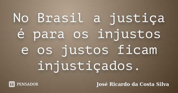 No Brasil a justiça é para os injustos e os justos ficam injustiçados.... Frase de José Ricardo da Costa Silva.