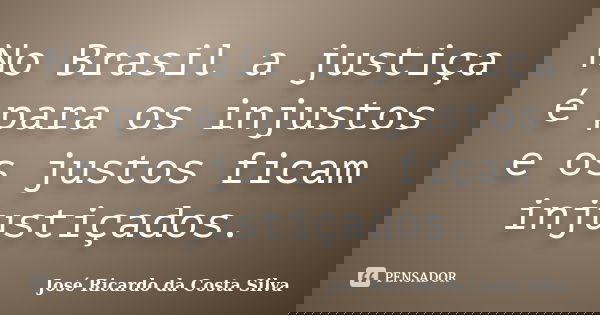No Brasil a justiça é para os injustos e os justos ficam injustiçados.... Frase de José Ricardo da Costa Silva.