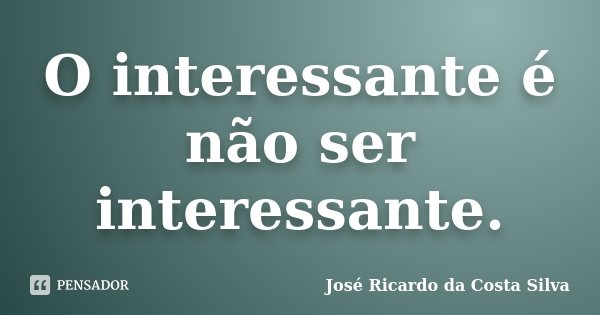 O interessante é não ser interessante.... Frase de José Ricardo Da costa Silva.
