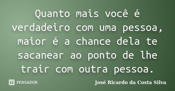 Quanto mais você é verdadeiro com uma pessoa, maior é a chance dela te sacanear ao ponto de lhe trair com outra pessoa.... Frase de José Ricardo da Costa Silva.