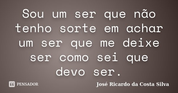 Sou um ser que não tenho sorte em achar um ser que me deixe ser como sei que devo ser.... Frase de José Ricardo da Costa Silva.