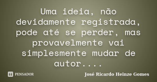 Uma ideia, não devidamente registrada, pode até se perder, mas provavelmente vai simplesmente mudar de autor....... Frase de José Ricardo Heinze Gomes.