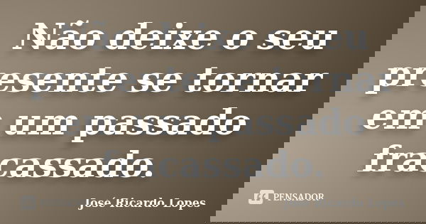 Não deixe o seu presente se tornar em um passado fracassado.... Frase de José Ricardo Lopes.