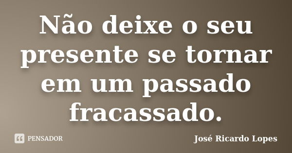 Não deixe o seu presente se tornar em um passado fracassado.... Frase de José Ricardo Lopes.