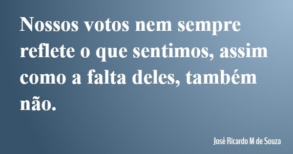 Nossos votos nem sempre reflete o que sentimos, assim como a falta deles, também não.... Frase de José Ricardo M de Souza.