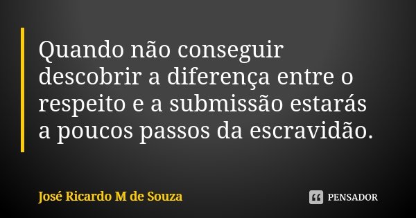 Quando não conseguir descobrir a diferença entre o respeito e a submissão estarás a poucos passos da escravidão.... Frase de José Ricardo M de Souza.