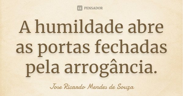A humildade abre as portas fechadas pela arrogância.... Frase de José Ricardo Mendes de Souza.